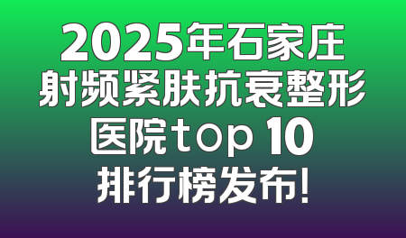 2025年石家庄射频紧肤抗衰整形医院top 10排行榜发布！
