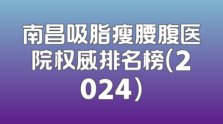 南昌吸脂瘦腰腹医院权威排名榜（2024）