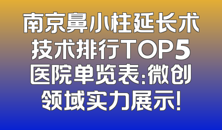 南京鼻小柱延长术技术排行TOP5医院单览表：微创领域实力展示！