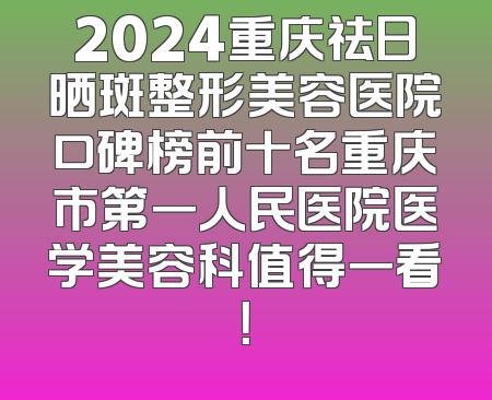2024重庆祛日晒斑整形美容医院口碑榜前十名重庆市第一人民医院医学美容科值得一看！