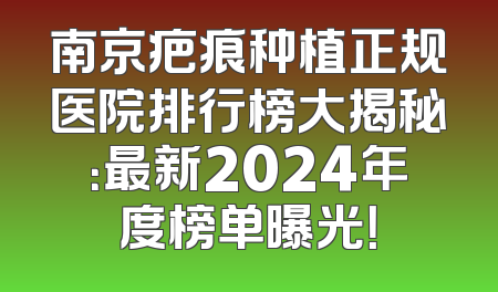 南京疤痕种植正规医院排行榜大揭秘：最新2024年度榜单曝光！