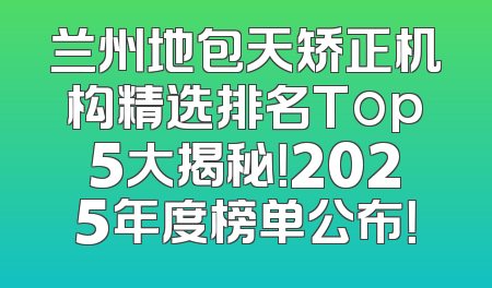 兰州地包天矫正机构精选排名Top5大揭秘！2025年度榜单公布！