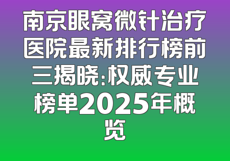 南京眼窝微针治疗医院最新排行榜前三揭晓：权威专业榜单2025年概览