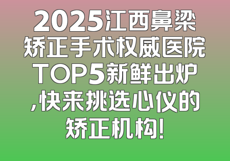 2025江西鼻梁矫正手术权威医院TOP5新鲜出炉，快来挑选心仪的矫正机构！