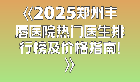 《2025郑州丰唇医院热门医生排行榜及价格指南！》