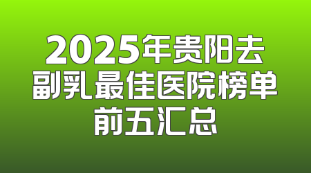 2025年贵阳去副乳最佳医院榜单前五汇总