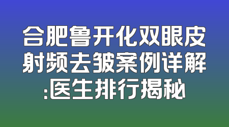 合肥鲁开化双眼皮射频去皱案例详解：医生排行揭秘