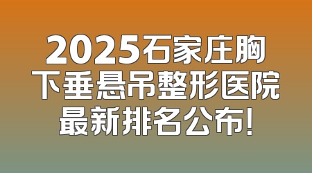 2025石家庄胸下垂悬吊整形医院最新排名公布！