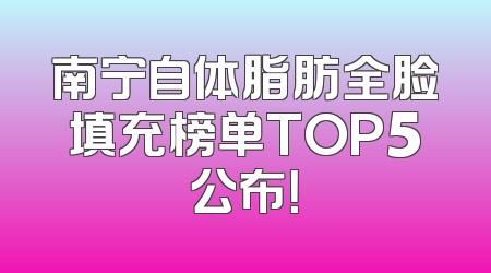 南宁自体脂肪全脸填充榜单TOP5公布！