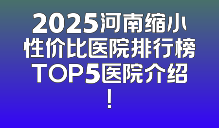 2025河南缩小性价比医院排行榜TOP5医院介绍！