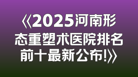 《2025河南形态重塑术医院排名前十最新公布！》