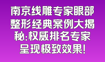 南京线雕专家眼部整形经典案例大揭秘：权威排名专家呈现极致效果！