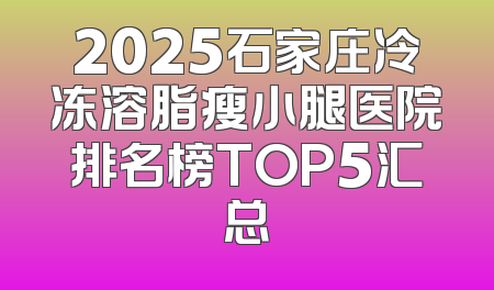2025石家庄冷冻溶脂瘦小腿医院排名榜TOP5汇总
