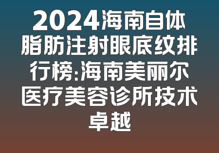 2024海南自体脂肪注射眼底纹排行榜：海南美丽尔医疗美容诊所技术卓越