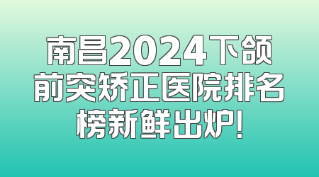 南昌2024下颌前突矫正医院排名榜新鲜出炉！
