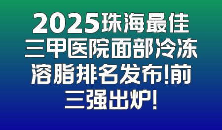2025珠海最佳三甲医院面部冷冻溶脂排名发布！前三强出炉！