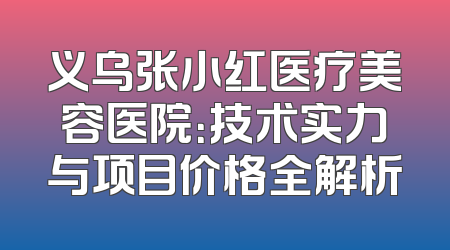 义乌张小红医疗美容医院：技术实力与项目价格全解析