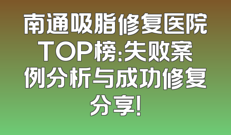 南通吸脂修复医院TOP榜：失败案例分析与成功修复分享！
