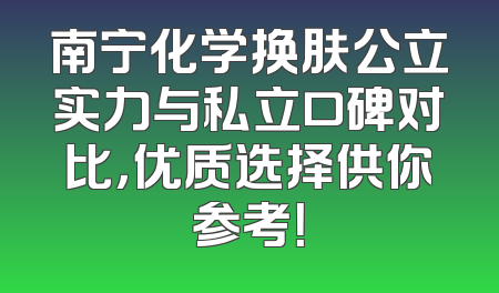 南宁化学换肤公立实力与私立口碑对比，优质选择供你参考！