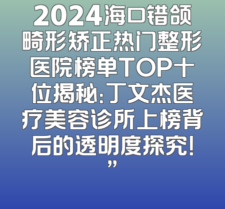2024海口错颌畸形矫正热门整形医院榜单TOP十位揭秘：丁文杰医疗美容诊所上榜背后的透明度探究！”