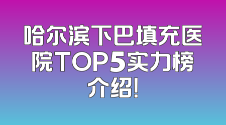 哈尔滨下巴填充医院TOP5实力榜介绍！