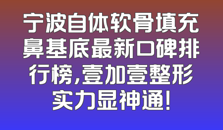 宁波自体软骨填充鼻基底最新口碑排行榜，壹加壹整形实力显神通！