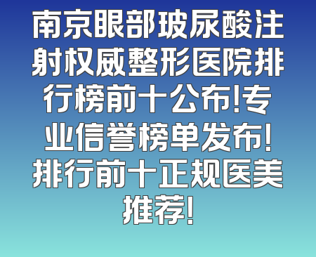 南京眼部玻尿酸注射权威整形医院排行榜前十公布！专业信誉榜单发布！排行前十正规医美推荐！