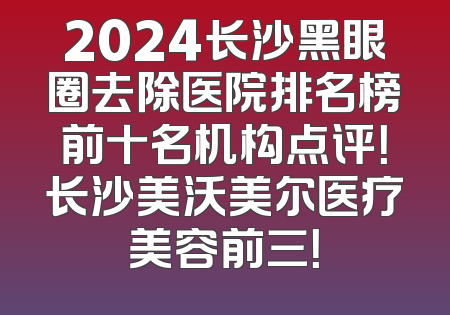 2024长沙黑眼圈去除医院排名榜前十名机构点评！长沙美沃美尔医疗美容前三！