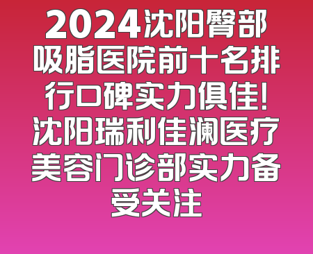 2024沈阳臀部吸脂医院前十名排行口碑实力俱佳！沈阳瑞利佳澜医疗美容门诊部实力备受关注