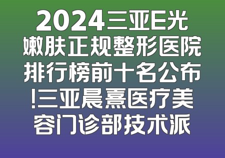 2024三亚E光嫩肤正规整形医院排行榜前十名公布！三亚晨熹医疗美容门诊部技术派
