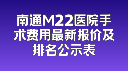 南通M22医院手术费用最新报价及排名公示表