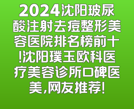 2024沈阳玻尿酸注射去痘整形美容医院排名榜前十！沈阳璞玉欧科医疗美容诊所口碑医美，网友推荐！