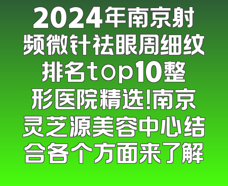 2024年南京射频微针祛眼周细纹排名top10整形医院精选！南京灵芝源美容中心结合各个方面来了解