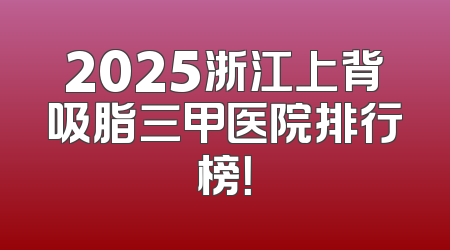 2025浙江上背吸脂三甲医院排行榜！