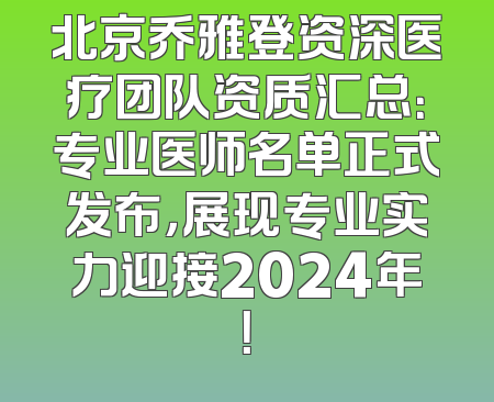 北京乔雅登资深医疗团队资质汇总：专业医师名单正式发布，展现专业实力迎接2024年！