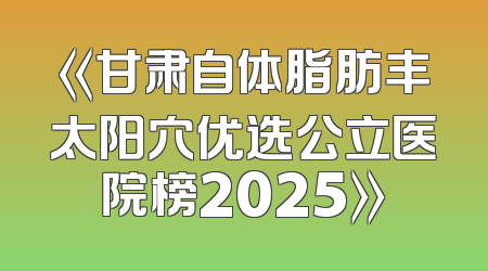 《甘肃自体脂肪丰太阳穴优选公立医院榜2025》
