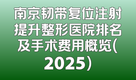 南京韧带复位注射提升整形医院排名及手术费用概览（2025）