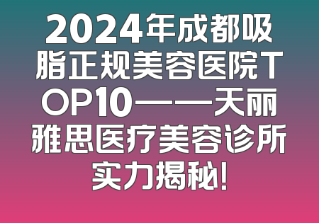 2024年成都吸脂正规美容医院TOP10——天丽雅思医疗美容诊所实力揭秘！