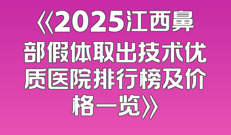 《2025江西鼻部假体取出技术优质医院排行榜及价格一览》