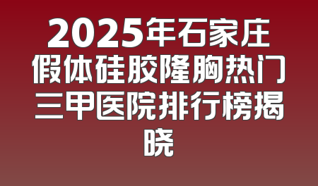 2025年石家庄假体硅胶隆胸热门三甲医院排行榜揭晓