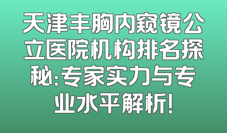 天津丰胸内窥镜公立医院机构排名探秘：专家实力与专业水平解析！