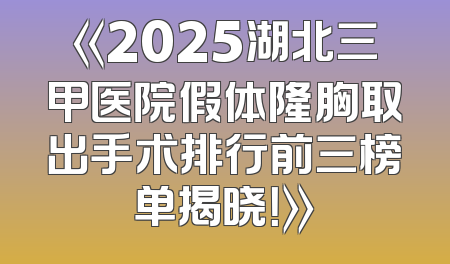 《2025湖北三甲医院假体隆胸取出手术排行前三榜单揭晓！》