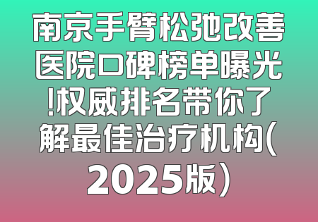南京手臂松弛改善医院口碑榜单曝光！权威排名带你了解最佳治疗机构（2025版）