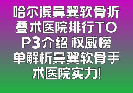 哈尔滨鼻翼软骨折叠术医院排行TOP3介绍 权威榜单解析鼻翼软骨手术医院实力！