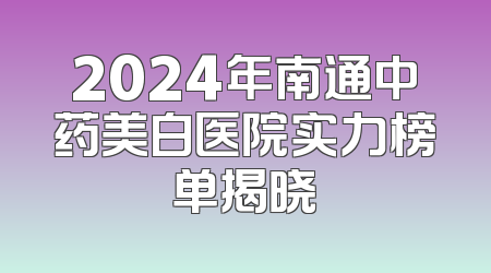 2024年南通中药美白医院实力榜单揭晓