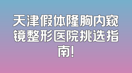 天津假体隆胸内窥镜整形医院挑选指南!