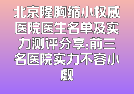 北京隆胸缩小权威医院医生名单及实力测评分享：前三名医院实力不容小觑