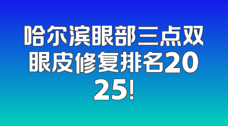 哈尔滨眼部三点双眼皮修复排名2025！