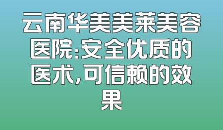 云南华美美莱美容医院：安全优质的医术，可信赖的效果