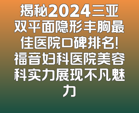 揭秘2024三亚双平面隐形丰胸最佳医院口碑排名！福音妇科医院美容科实力展现不凡魅力